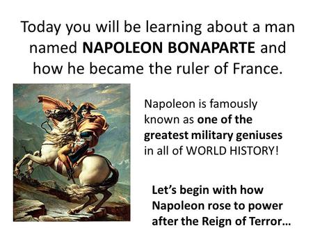 Today you will be learning about a man named NAPOLEON BONAPARTE and how he became the ruler of France. Napoleon is famously known as one of the greatest.