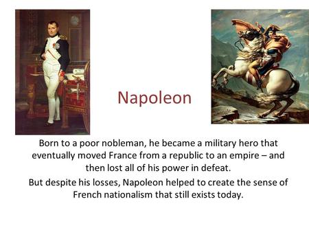 Napoleon Born to a poor nobleman, he became a military hero that eventually moved France from a republic to an empire – and then lost all of his power.