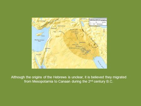 Although the origins of the Hebrews is unclear, it is believed they migrated from Mesopotamia to Canaan during the 2 nd century B.C.