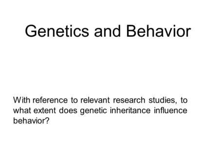 Genetics and Behavior With reference to relevant research studies, to what extent does genetic inheritance influence behavior?