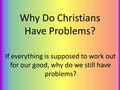 Why Do Christians Have Problems? If everything is supposed to work out for our good, why do we still have problems?