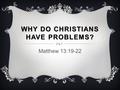 WHY DO CHRISTIANS HAVE PROBLEMS? Matthew 13:19-22.