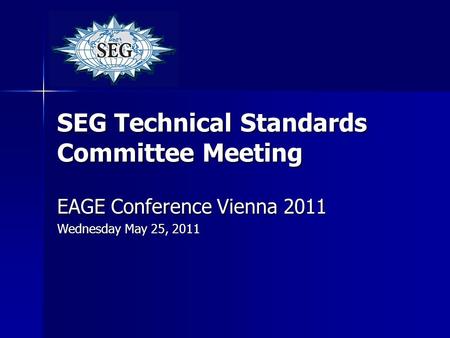 SEG Technical Standards Committee Meeting EAGE Conference Vienna 2011 Wednesday May 25, 2011.