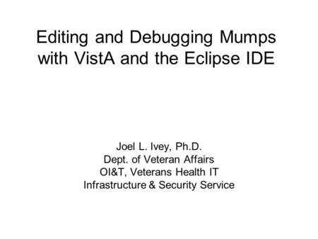 Editing and Debugging Mumps with VistA and the Eclipse IDE Joel L. Ivey, Ph.D. Dept. of Veteran Affairs OI&T, Veterans Health IT Infrastructure & Security.