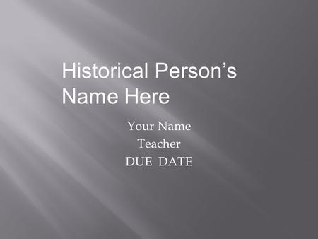 Your Name Teacher DUE DATE Historical Person’s Name Here.