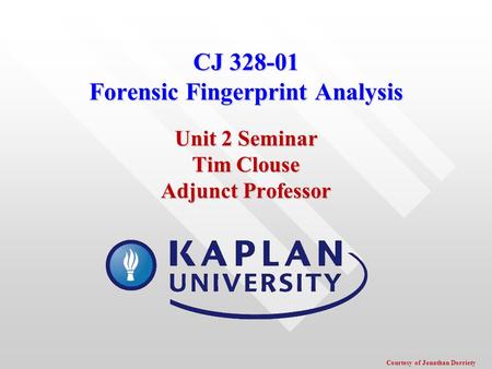 CJ 328-01 Forensic Fingerprint Analysis Unit 2 Seminar Tim Clouse Adjunct Professor Courtesy of Jonathan Dorriety.