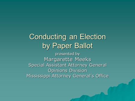 Conducting an Election by Paper Ballot presented by Margarette Meeks Special Assistant Attorney General Opinions Division Mississippi Attorney General’s.