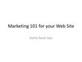 Marketing 101 for your Web Site Some basic tips. What is Marketing? In my eyes Marketing is different from Selling. For me Marketing is the means by which.