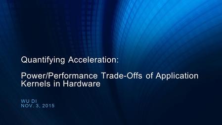 Quantifying Acceleration: Power/Performance Trade-Offs of Application Kernels in Hardware WU DI NOV. 3, 2015.