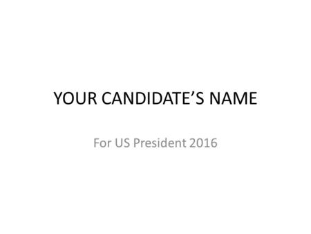 YOUR CANDIDATE’S NAME For US President 2016. Your Candidate’s Name Introduction to your Candidate: When and where he/she was born Any other name he/she.