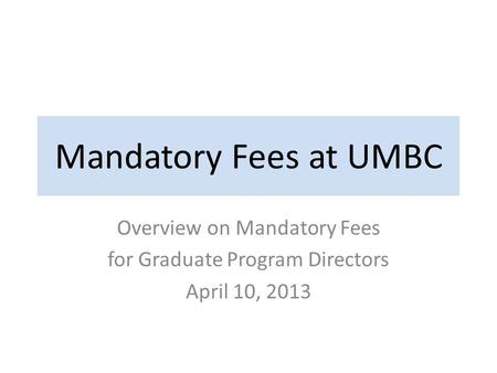 Mandatory Fees at UMBC Overview on Mandatory Fees for Graduate Program Directors April 10, 2013.