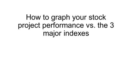 How to graph your stock project performance vs. the 3 major indexes.