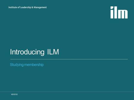 Introducing ILM Studying membership V2/1212. Who we are »The UK’s biggest awarding body for leadership and management »there are over 2,500 ILM centres.