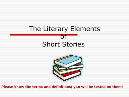 The Literary Elements of Short Stories Please know the terms and definitions; you will be tested on them!