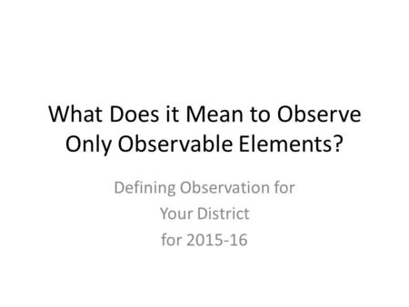 What Does it Mean to Observe Only Observable Elements? Defining Observation for Your District for 2015-16.