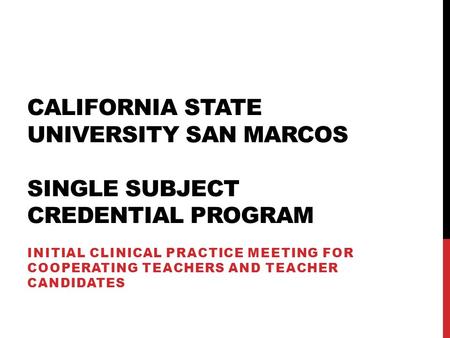 CALIFORNIA STATE UNIVERSITY SAN MARCOS SINGLE SUBJECT CREDENTIAL PROGRAM INITIAL CLINICAL PRACTICE MEETING FOR COOPERATING TEACHERS AND TEACHER CANDIDATES.