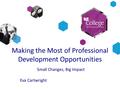 Making the Most of Professional Development Opportunities Small Changes, Big Impact Eva Cartwright.