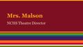 Mrs. Malson NCHS Theatre Director. Past: ● 4th year as a Theatre Teacher ● Came from Richmond TX, and SBISD.