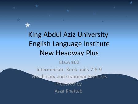 King Abdul Aziz University English Language Institute New Headway Plus ELCA 102 Intermediate Book units 7-8-9 Vocabulary and Grammar Exercises Prepared.