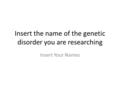 Insert the name of the genetic disorder you are researching Insert Your Names.