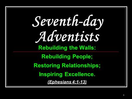 Seventh-day Adventists Rebuilding the Walls: Rebuilding People; Restoring Relationships; Inspiring Excellence. (Ephesians 4:1-13) 1.