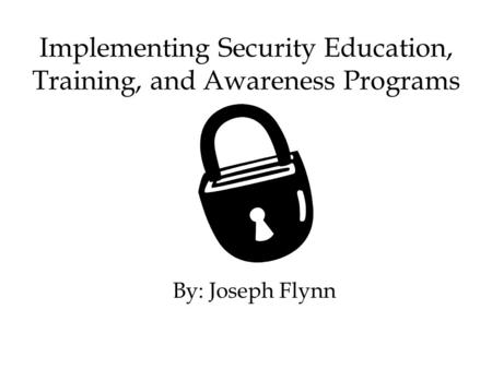 Implementing Security Education, Training, and Awareness Programs By: Joseph Flynn.