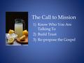 The Call to Mission 1)Know Who You Are Talking To 2)Build Trust 3)Re-propose the Gospel.