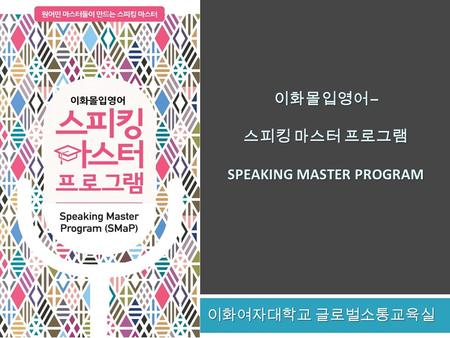 이화몰입영어 – 스피킹 마스터 프로그램 SPEAKING MASTER PROGRAM 이화몰입영어 – 스피킹 마스터 프로그램 SPEAKING MASTER PROGRAM 이화여자대학교 글로벌소통교육실.