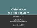 Christ in You the Hope of Glory: Colossians 1:27-291 Colossians 1:27-29 by Bob DeWaay Gospel of Grace Fellowship November 2, 2014.