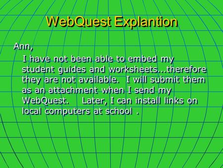 WebQuest Explantion Ann, I have not been able to embed my student guides and worksheets...therefore they are not available. I will submit them as an attachment.