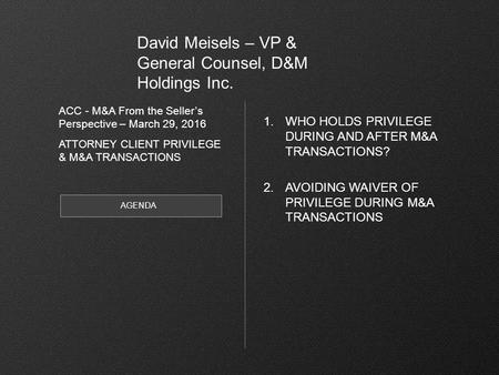 1.WHO HOLDS PRIVILEGE DURING AND AFTER M&A TRANSACTIONS? 2.AVOIDING WAIVER OF PRIVILEGE DURING M&A TRANSACTIONS AGENDA ACC - M&A From the Seller’s Perspective.