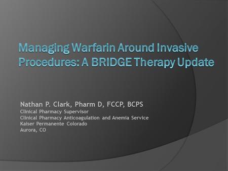 Nathan P. Clark, Pharm D, FCCP, BCPS Clinical Pharmacy Supervisor Clinical Pharmacy Anticoagulation and Anemia Service Kaiser Permanente Colorado Aurora,