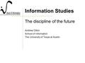 Information Studies The discipline of the future Andrew Dillon School of Information The University of Texas at Austin.