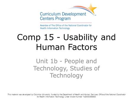 Comp 15 - Usability and Human Factors Unit 1b - People and Technology, Studies of Technology This material was developed by Columbia University, funded.