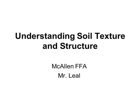 Understanding Soil Texture and Structure McAllen FFA Mr. Leal.