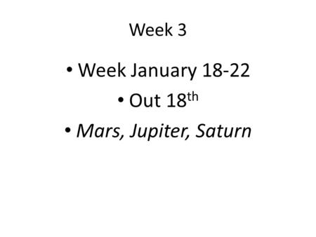 Week January 18-22 Out 18 th Mars, Jupiter, Saturn Week 3.