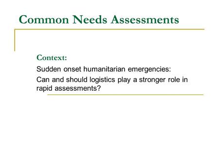 Common Needs Assessments Context: Sudden onset humanitarian emergencies: Can and should logistics play a stronger role in rapid assessments?