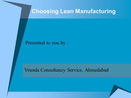 Choosing Lean Manufacturing Presented to you by : Vrunda Consultancy Service, Ahmedabad.