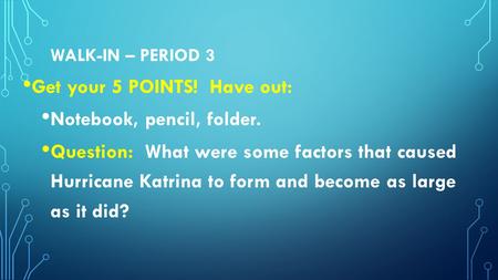 WALK-IN – PERIOD 3 Get your 5 POINTS! Have out: Notebook, pencil, folder. Question: What were some factors that caused Hurricane Katrina to form and become.