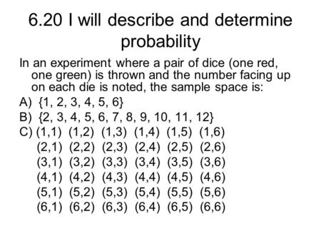 6.20 I will describe and determine probability In an experiment where a pair of dice (one red, one green) is thrown and the number facing up on each die.