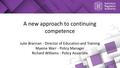 A new approach to continuing competence Julie Brannan - Director of Education and Training Maxine Warr - Policy Manager Richard Williams - Policy Associate.