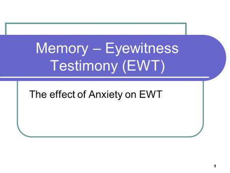 1 Memory – Eyewitness Testimony (EWT) The effect of Anxiety on EWT.