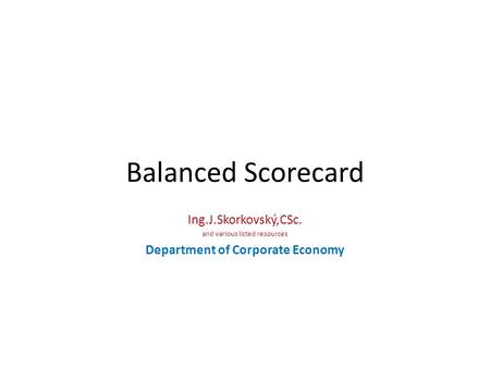 Balanced Scorecard Ing.J.Skorkovský,CSc. and various listed resources Department of Corporate Economy.