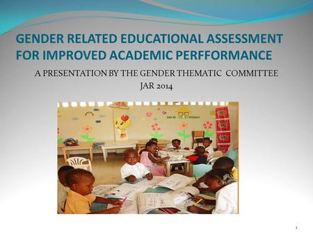 GENDER RELATED EDUCATIONAL ASSESSMENT FOR IMPROVED ACADEMIC PERFFORMANCE A PRESENTATION BY THE GENDER THEMATIC COMMITTEE JAR 2014 1.