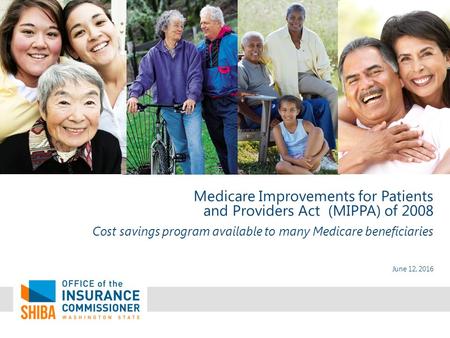 June 12, 2016 Medicare Improvements for Patients and Providers Act (MIPPA) of 2008 Cost savings program available to many Medicare beneficiaries.