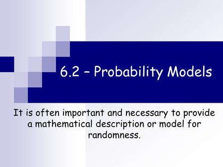 6.2 – Probability Models It is often important and necessary to provide a mathematical description or model for randomness.