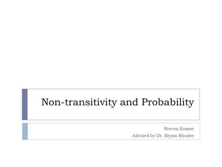 Non-transitivity and Probability Steven Kumer Advised by Dr. Bryan Shader.