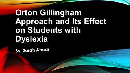 Orton Gillingham Approach and Its Effect on Students with Dyslexia By: Sarah Abadi.