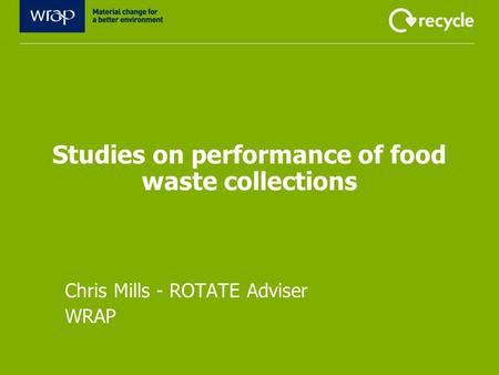 Studies on performance of food waste collections Chris Mills - ROTATE Adviser WRAP.