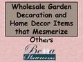 Wholesale Garden Decoration and Home Decor Items that Mesmerize Others.